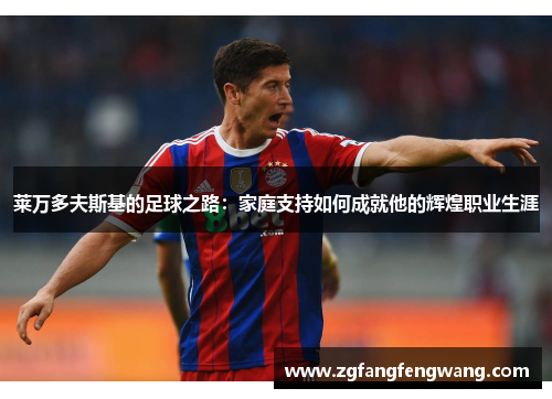 莱万多夫斯基的足球之路:家庭支持如何成就他的辉煌职业生涯 莱万多夫斯基的足球之路:家庭支持如何成就他的辉煌职业生涯