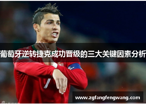 葡萄牙逆转捷克成功晋级的三大关键因素分析 葡萄牙逆转捷克成功晋级的三大关键因素分析