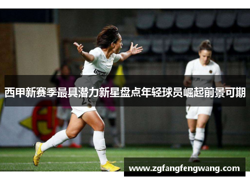 西甲新赛季最具潜力新星盘点年轻球员崛起前景可期 西甲新赛季最具潜力新星盘点年轻球员崛起前景可期
