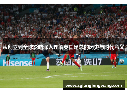 从创立到全球影响深入理解英国足总的历史与时代意义 从创立到全球影响深入理解英国足总的历史与时代意义
