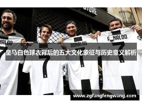 皇马白色球衣背后的五大文化象征与历史意义解析
